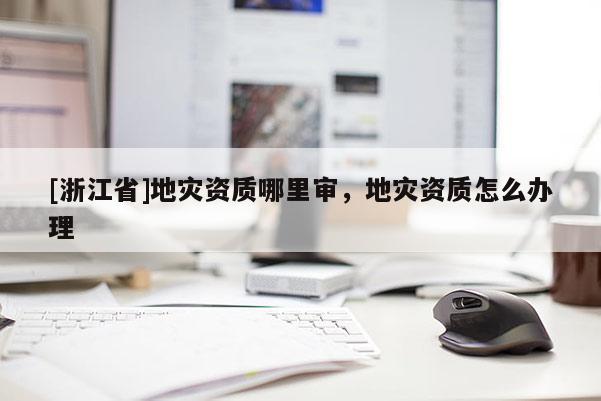 [浙江省]地災資質哪里審，地災資質怎么辦理