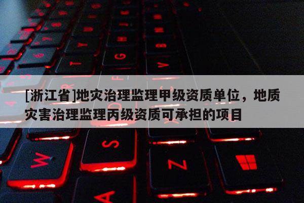[浙江省]地災治理監理甲級資質單位，地質災害治理監理丙級資質可承擔的項目
