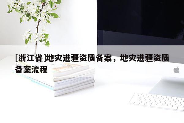 [浙江省]地災進疆資質備案，地災進疆資質備案流程