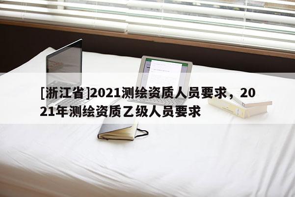 [浙江省]2021測繪資質人員要求，2021年測繪資質乙級人員要求