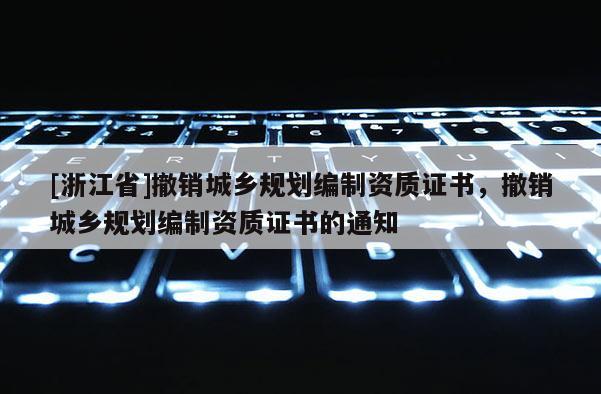 [浙江省]撤銷城鄉(xiāng)規(guī)劃編制資質(zhì)證書，撤銷城鄉(xiāng)規(guī)劃編制資質(zhì)證書的通知