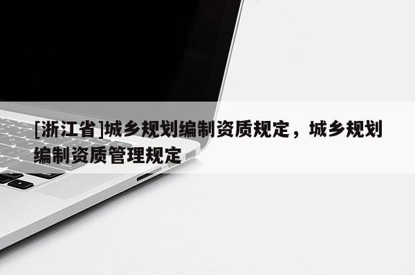 [浙江省]城鄉規劃編制資質規定，城鄉規劃編制資質管理規定