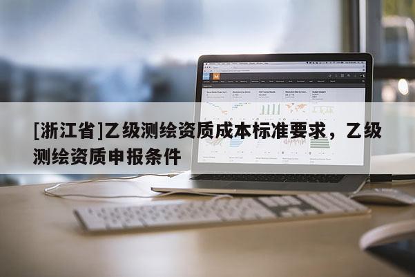 [浙江省]乙級測繪資質成本標準要求，乙級測繪資質申報條件