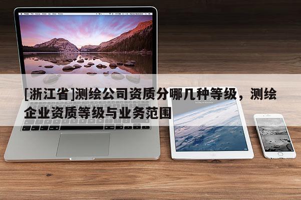 [浙江省]測繪公司資質分哪幾種等級，測繪企業資質等級與業務范圍