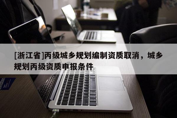 [浙江省]丙級城鄉規劃編制資質取消，城鄉規劃丙級資質申報條件