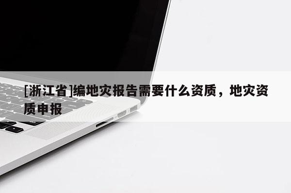 [浙江省]編地災(zāi)報告需要什么資質(zhì)，地災(zāi)資質(zhì)申報