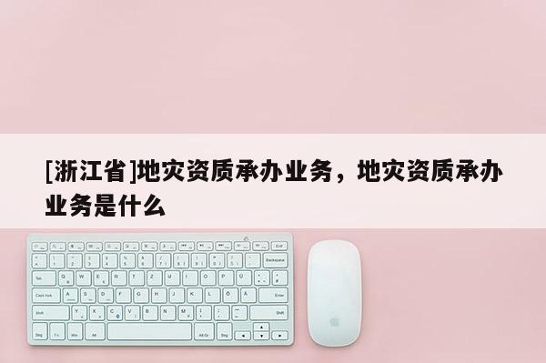 [浙江省]地災(zāi)資質(zhì)承辦業(yè)務(wù)，地災(zāi)資質(zhì)承辦業(yè)務(wù)是什么