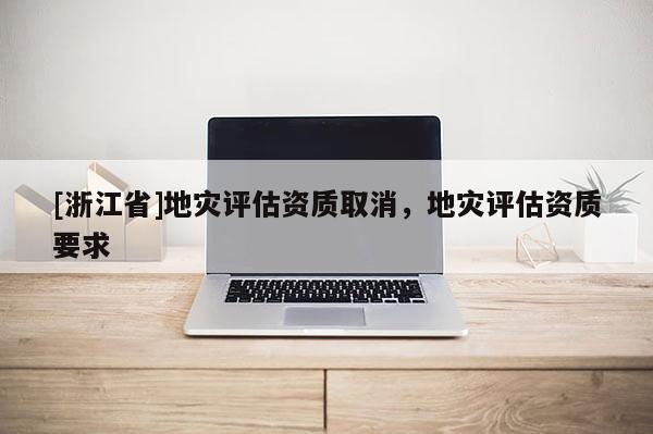 [浙江省]地災評估資質取消，地災評估資質要求