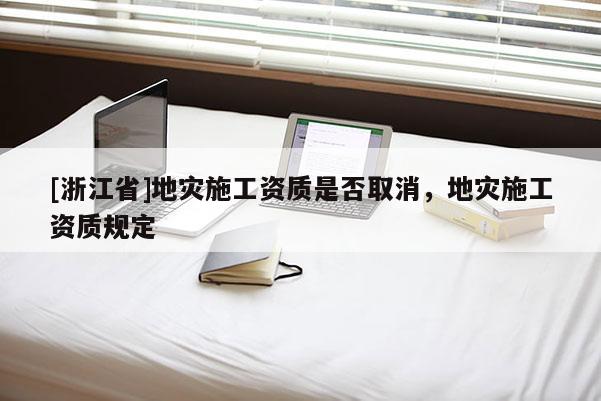 [浙江省]地災施工資質是否取消，地災施工資質規定
