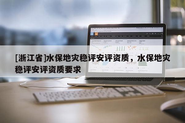 [浙江省]水保地災(zāi)穩(wěn)評安評資質(zhì)，水保地災(zāi)穩(wěn)評安評資質(zhì)要求