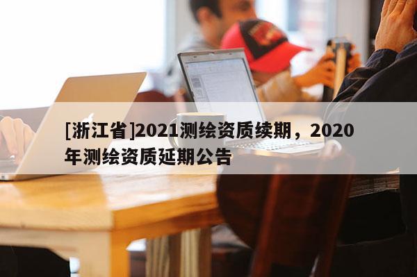 [浙江省]2021測繪資質(zhì)續(xù)期，2020年測繪資質(zhì)延期公告