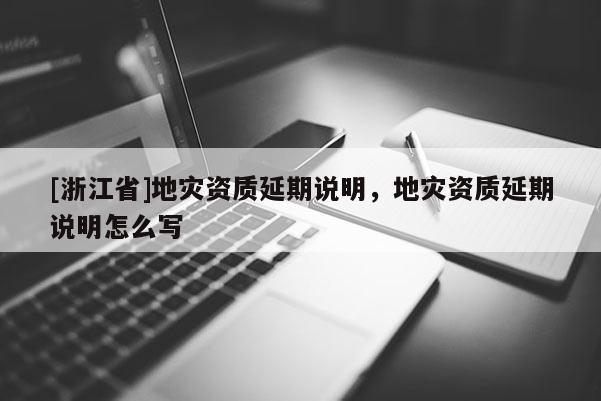 [浙江省]地災資質延期說明，地災資質延期說明怎么寫