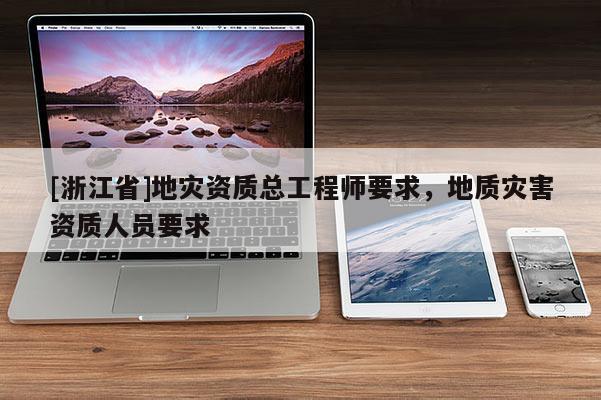 [浙江省]地災資質總工程師要求，地質災害資質人員要求
