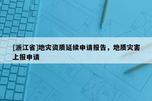 [浙江省]地災資質延續申請報告，地質災害上報申請