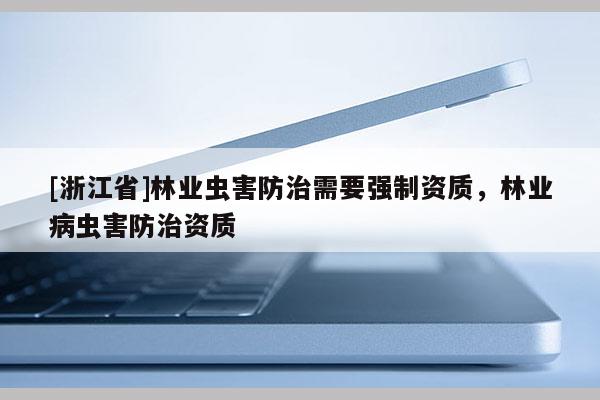 [浙江省]林業蟲害防治需要強制資質，林業病蟲害防治資質