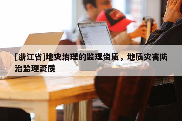 [浙江省]地災治理的監理資質，地質災害防治監理資質