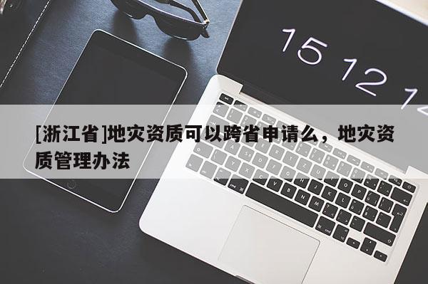 [浙江省]地災(zāi)資質(zhì)可以跨省申請么，地災(zāi)資質(zhì)管理辦法