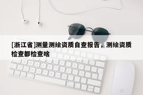 [浙江省]測量測繪資質自查報告，測繪資質檢查都檢查啥