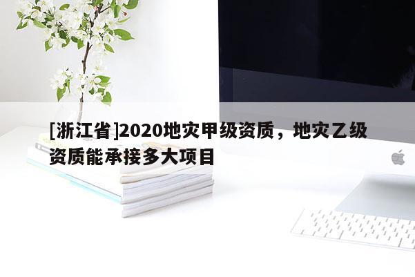 [浙江省]2020地災甲級資質，地災乙級資質能承接多大項目
