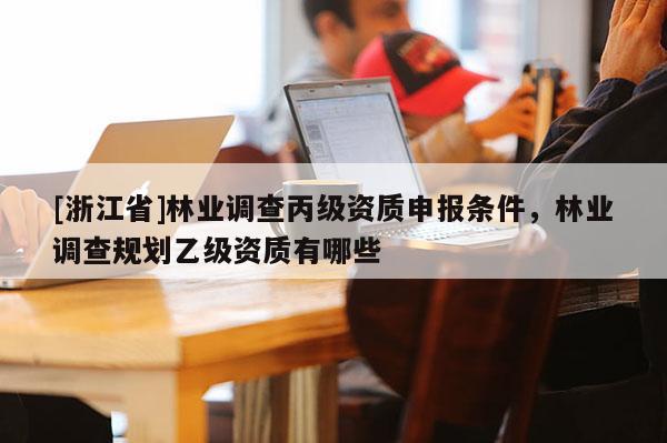 [浙江省]林業(yè)調(diào)查丙級資質(zhì)申報(bào)條件，林業(yè)調(diào)查規(guī)劃乙級資質(zhì)有哪些