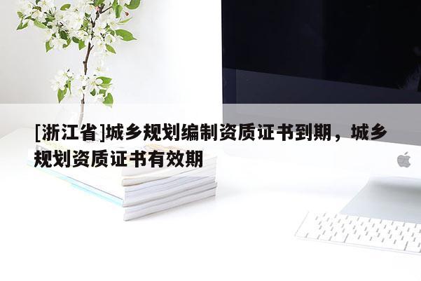 [浙江省]城鄉(xiāng)規(guī)劃編制資質(zhì)證書到期，城鄉(xiāng)規(guī)劃資質(zhì)證書有效期