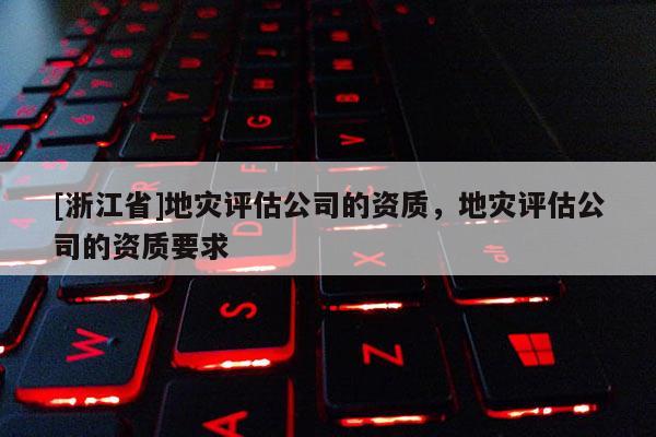 [浙江省]地災(zāi)評估公司的資質(zhì)，地災(zāi)評估公司的資質(zhì)要求