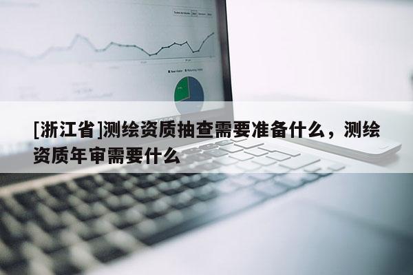 [浙江省]測繪資質(zhì)抽查需要準備什么，測繪資質(zhì)年審需要什么