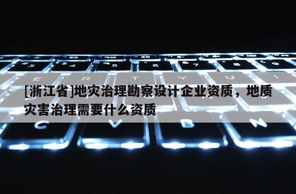 [浙江省]地災治理勘察設計企業資質，地質災害治理需要什么資質