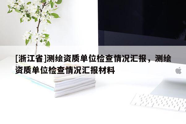 [浙江省]測繪資質單位檢查情況匯報，測繪資質單位檢查情況匯報材料