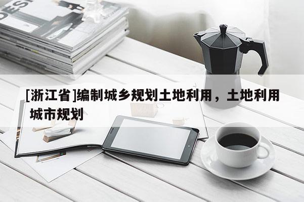 [浙江省]編制城鄉規劃土地利用，土地利用 城市規劃