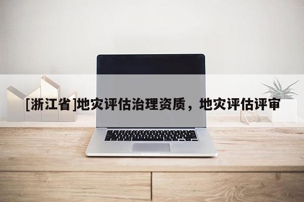 [浙江省]地災評估治理資質，地災評估評審