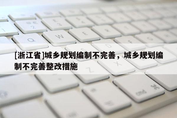 [浙江省]城鄉規劃編制不完善，城鄉規劃編制不完善整改措施