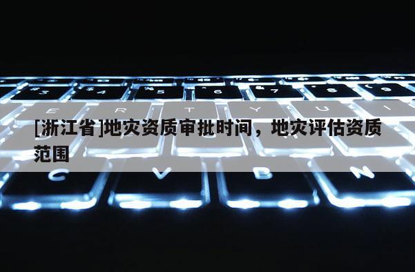[浙江省]地災資質審批時間，地災評估資質范圍