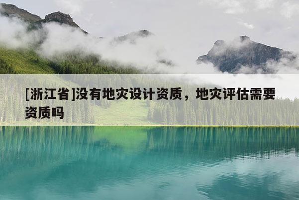 [浙江省]沒(méi)有地災(zāi)設(shè)計(jì)資質(zhì)，地災(zāi)評(píng)估需要資質(zhì)嗎