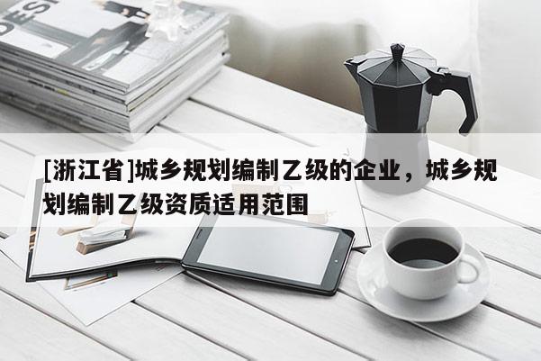 [浙江省]城鄉(xiāng)規(guī)劃編制乙級(jí)的企業(yè)，城鄉(xiāng)規(guī)劃編制乙級(jí)資質(zhì)適用范圍