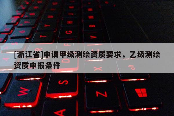 [浙江省]申請甲級測繪資質要求，乙級測繪資質申報條件