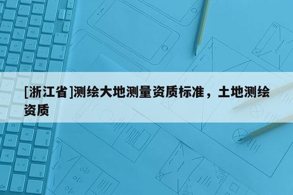 [浙江省]測繪大地測量資質(zhì)標(biāo)準(zhǔn)，土地測繪資質(zhì)
