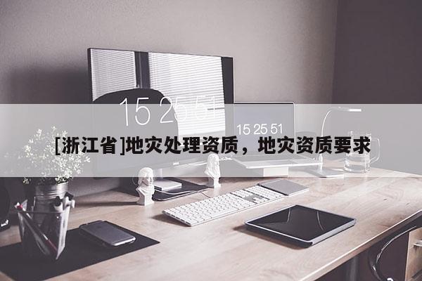 [浙江省]地災(zāi)處理資質(zhì)，地災(zāi)資質(zhì)要求