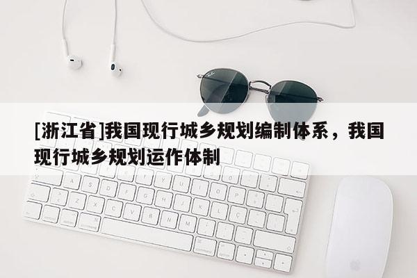 [浙江省]我國現行城鄉規劃編制體系，我國現行城鄉規劃運作體制