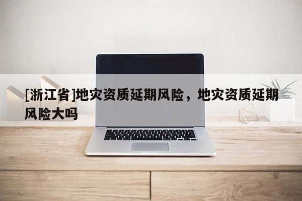 [浙江省]地災資質延期風險，地災資質延期風險大嗎