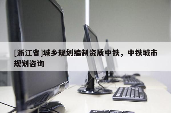 [浙江省]城鄉規劃編制資質中鐵，中鐵城市規劃咨詢