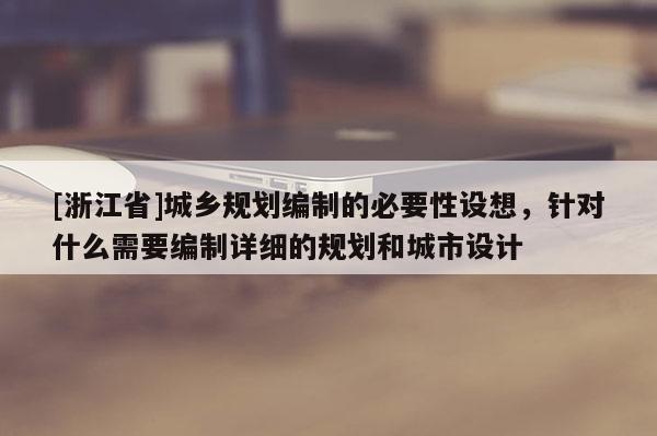[浙江省]城鄉規劃編制的必要性設想，針對什么需要編制詳細的規劃和城市設計
