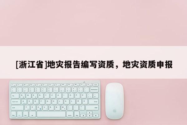 [浙江省]地災(zāi)報告編寫資質(zhì)，地災(zāi)資質(zhì)申報