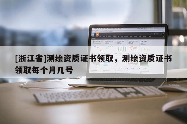 [浙江省]測繪資質證書領取，測繪資質證書領取每個月幾號