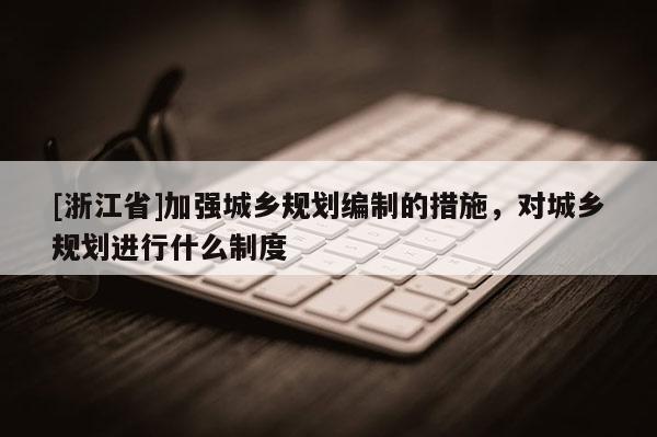 [浙江省]加強城鄉規劃編制的措施，對城鄉規劃進行什么制度