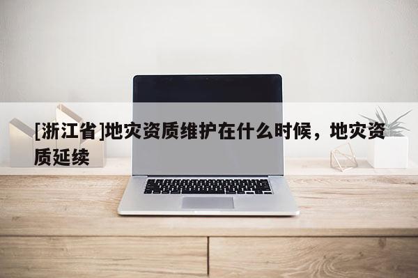 [浙江省]地災資質維護在什么時候，地災資質延續