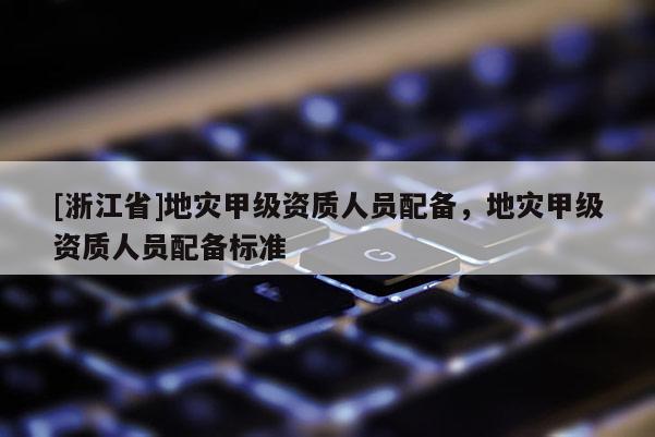[浙江省]地災甲級資質人員配備，地災甲級資質人員配備標準