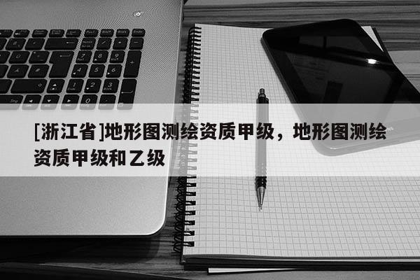 [浙江省]地形圖測繪資質(zhì)甲級，地形圖測繪資質(zhì)甲級和乙級