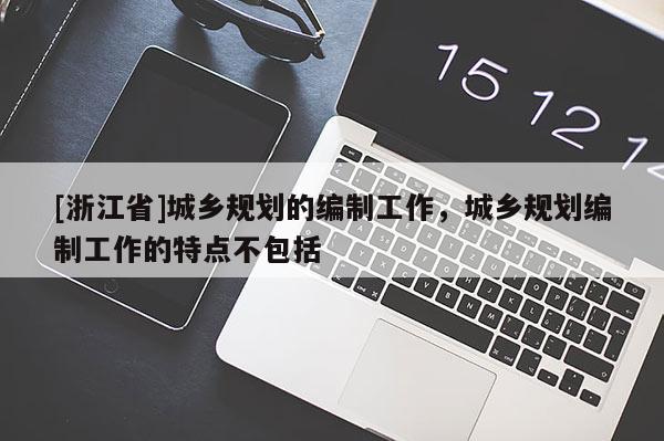 [浙江省]城鄉規劃的編制工作，城鄉規劃編制工作的特點不包括
