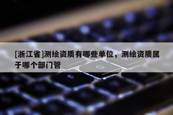 [浙江省]測繪資質(zhì)有哪些單位，測繪資質(zhì)屬于哪個部門管